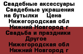 Свадебные аксессуары. Свадебные украшения на бутылки. › Цена ­ 500 - Нижегородская обл., Нижний Новгород г. Свадьба и праздники » Другое   . Нижегородская обл.,Нижний Новгород г.